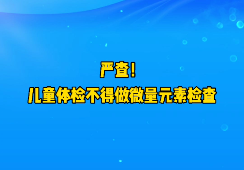 短視頻丨嚴(yán)查！兒童體檢不得做微量元素檢查