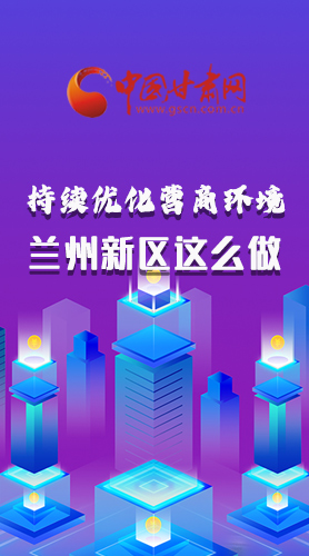 長(zhǎng)圖|持續(xù)優(yōu)化營(yíng)商環(huán)境 蘭州新區(qū)這么做！
