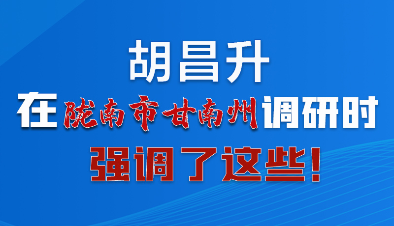 圖解|胡昌升在隴南市甘南州調(diào)研時(shí)強(qiáng)調(diào)了這些！