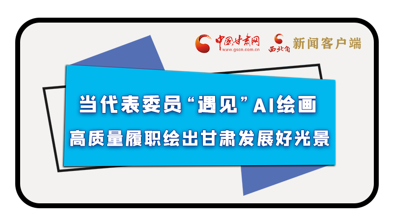 當(dāng)代表委員“遇見”AI繪畫，高質(zhì)量履職繪出甘肅發(fā)展好光景