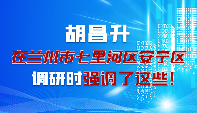 圖解|胡昌升在蘭州市七里河區(qū)安寧區(qū)調(diào)研時(shí)強(qiáng)調(diào)了這些！