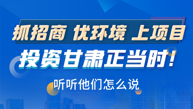 長圖|抓招商 優(yōu)環(huán)境 上項(xiàng)目 投資甘肅正當(dāng)時(shí)！聽聽他們怎么說