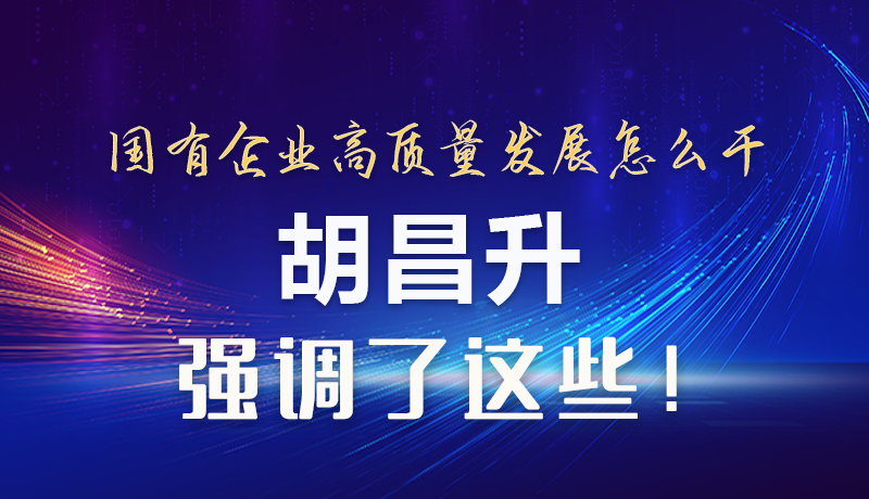 【甘快看】圖解|國有企業(yè)高質(zhì)量發(fā)展怎么干 胡昌升強調(diào)這些！