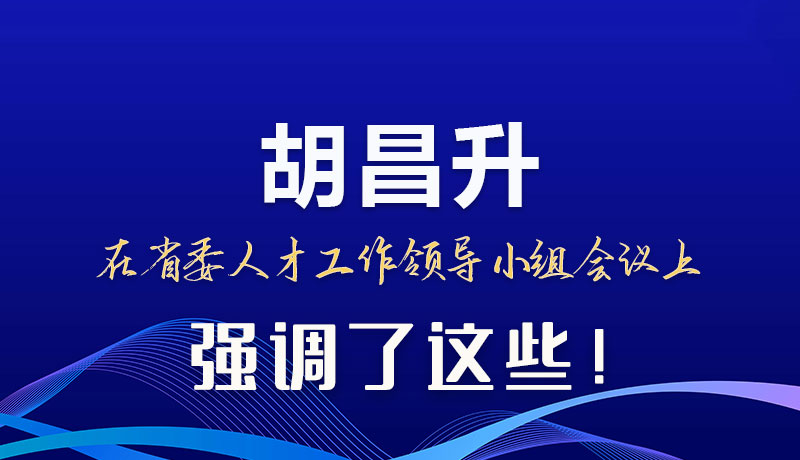 圖解|胡昌升在省委人才工作領(lǐng)導(dǎo)小組會議上強(qiáng)調(diào)了這些！