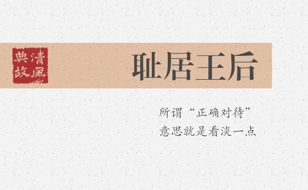 恥居王后 | 所謂“正確對(duì)待”，意思就是看淡一點(diǎn)