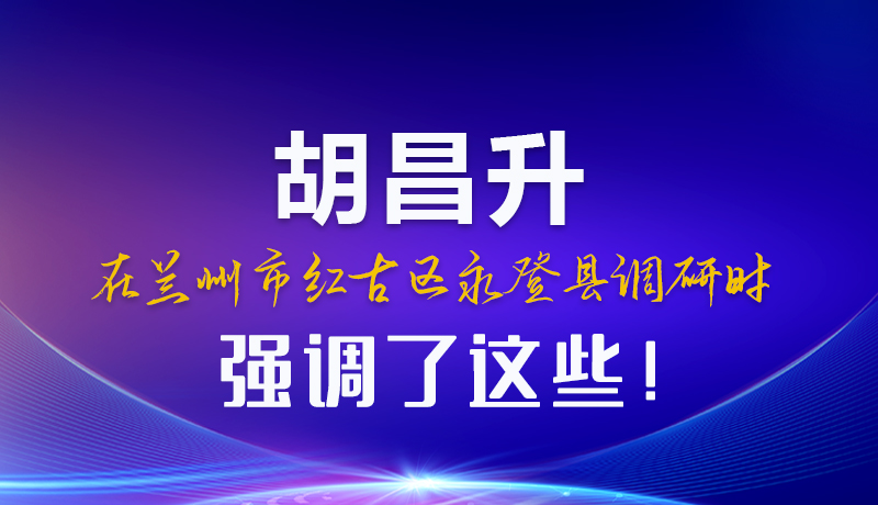圖解|胡昌升在蘭州市紅古區(qū)永登縣調(diào)研時(shí)強(qiáng)調(diào)了這些！