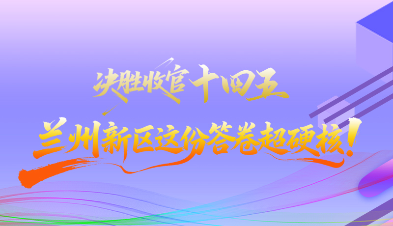 長圖|決勝收官“十四五”蘭州新區(qū)這份答卷超硬核！